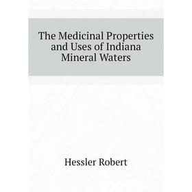 

Книга The Medicinal Properties and Uses of Indiana Mineral Waters. Hessler Robert