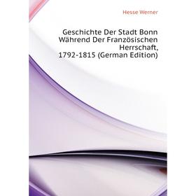 

Книга Geschichte Der Stadt Bonn Während Der Französischen Herrschaft, 1792 - 1815 (German Edition). Hesse Werner