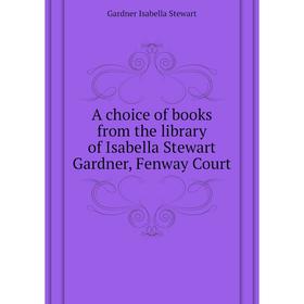 

Книга A choice of books from the library of Isabella Stewart Gardner, Fenway Court. Gardner Isabella Stewart