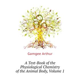 

Книга A Text-Book of the Physiological Chemistry of the Animal Body. Volume 1. Gamgee Arthur