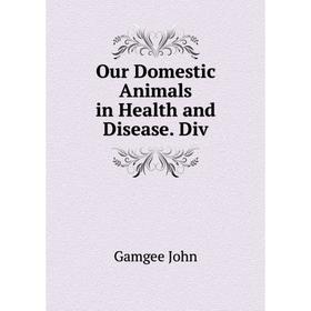 

Книга Our Domestic Animals in Health and Disease Div