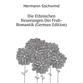 

Книга Die Ethnischen Neuerungen Der Fruh-Romantik (German Edition). Hermann Gschwind