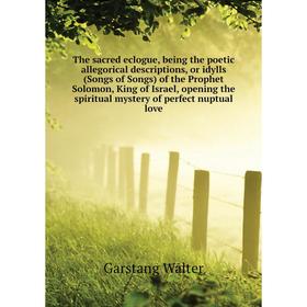 

Книга The sacred eclogue, being the poetic allegorical descriptions, or idylls (Songs of Songs) of the Prophet Solomon, King of Israel. Garstang Walte