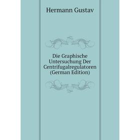 

Книга Die Graphische Untersuchung Der Centrifugalregulatoren (German Edition). Hermann Gustav