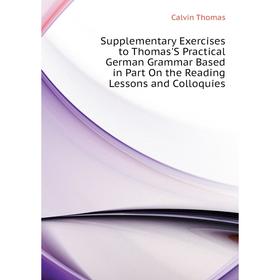 

Книга Supplementary Exercises to Thomas'S Practical German Grammar Based in Part On the Reading Lessons and Colloquies. Calvin Thomas