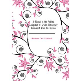 

Книга A Manual of the Political Antiquities of Greece, Historically Considered. from the German. Hermann Carl Friedrich