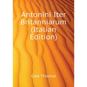 

Книга Antonini Iter Britanniarum (Italian Edition). Gale Thomas