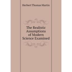

Книга The Realistic Assumptions of Modern Science Examined. Herbert Thomas Martin