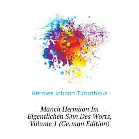 

Книга Manch Hermäon Im Eigentlichen Sinn Des Worts, Volume 1