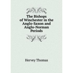 

Книга The Bishops of Winchester in the Anglo-Saxon and Anglo-Norman Periods. Hervey Thomas