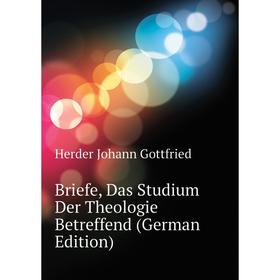 

Книга Briefe, Das Studium Der Theologie Betreffend (German Edition). Herder Johann Gottfried