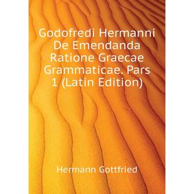 

Книга Godofredi Hermanni De Emendanda Ratione Graecae Grammaticae. Pars 1 (Latin Edition). Hermann Gottfried