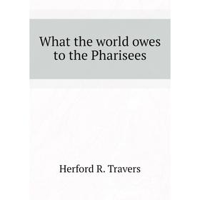 

Книга What the world owes to the Pharisees. Herford R. Travers