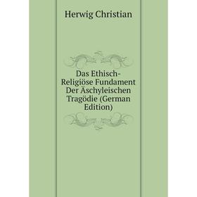 

Книга Das Ethisch-Religiöse Fundament Der Äschyleischen Tragödie (German Edition). Herwig Christian