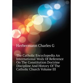 

Книга The Catholic Encyclopedia An International Work of Reference On The Constitution Doctrine Discipline and History of The Catholic Church. Volume