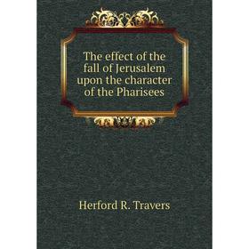

Книга The effect of the fall of Jerusalem upon the character of the Pharisees. Herford R. Travers