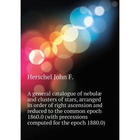 

Книга A general catalogue of nebulæ and clusters of stars, arranged in order of right ascension and reduced to the common epoch 1860. 0