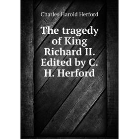 

Книга The tragedy of King Richard II. Edited by C. H. Herford. C. H. Herford