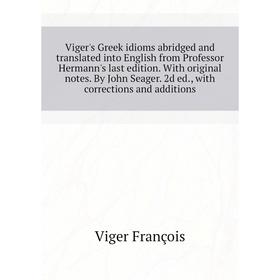 

Книга Viger's Greek idioms abridged and translated into English from Professor Hermann's last edition. With original notes. By John Seager. 2d ed.