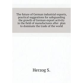 

Книга The future of German industrial exports, practical suggestions for safeguarding the growth of German export activity in the field of manufacture