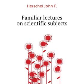 

Книга Familiar lectures on scientific subjects. Herschel John F.