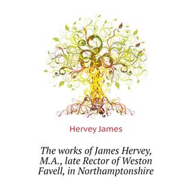 

Книга The works of James Hervey, M. A., late Rector of Weston Favell, in Northamptonshire. Hervey James