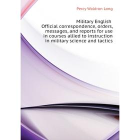 

Книга Military English Official correspondence, orders, messages, and reports for use in courses allied to instruction in military science and tactics