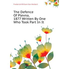 

Книга The Defence of Plevna, 1877 Written By One Who Took Part In It. Frederick William Von Herbert