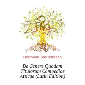 

Книга De Genere Quodam Titulorum Comoediae Atticae (Latin Edition). Hermann Breitenbach