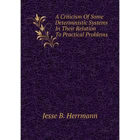 

Книга A Criticism of Some Deterministic Systems In Their Relation To Practical Problems. Jesse B. Herrmann