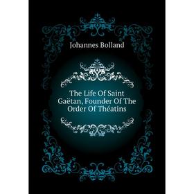 

Книга The Life of Saint Gaëtan, Founder of The Order of Théatins. Johannes Bolland