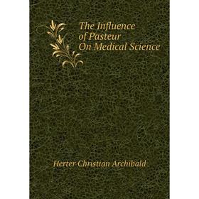 

Книга The Influence of Pasteur On Medical Science. Herter Christian Archibald