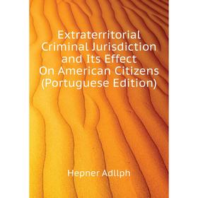 

Книга Extraterritorial Criminal Jurisdiction and Its Effect On American Citizens (Portuguese Edition). Hepner Adllph