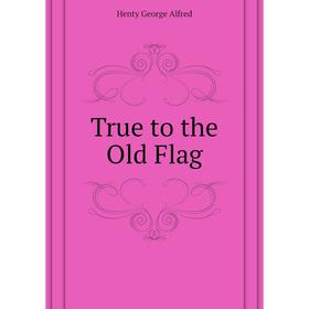 

Книга True to the Old Flag