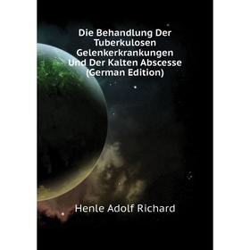 

Книга Die Behandlung Der Tuberkulosen Gelenkerkrankungen Und Der Kalten Abscesse (German Edition). Henle Adolf Richard