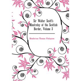 

Книга Sir Walter Scott's Minstrelsy of the Scottish Border. Volume 3. Henderson Thomas Finlayson