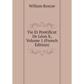 

Книга Vie Et Pontificat De Léon X. Volume 1 (French Edition). William Roscoe