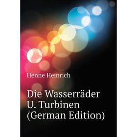 

Книга Die Wasserräder U. Turbinen (German Edition). Henne Heinrich