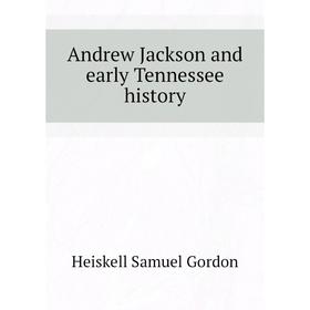

Книга Andrew Jackson and early Tennessee history. Heiskell Samuel Gordon