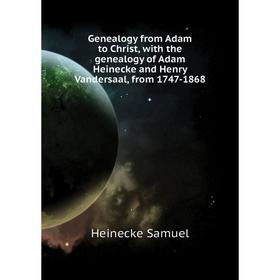

Книга Genealogy from Adam to Christ, with the genealogy of Adam Heinecke and Henry Vandersaal, from 1747 - 1868. Heinecke Samuel