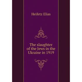 

Книга The slaughter of the Jews in the Ukraine in 1919. Heifetz Elias