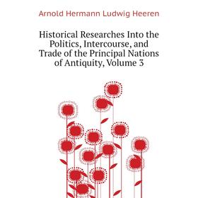 

Книга Historical Researches Into the Politics, Intercourse, and Trade of the Principal Nations of Antiquity. Volume 3. A. H. L. Heeren