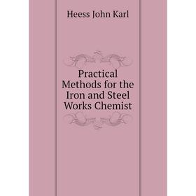 

Книга Practical Methods for the Iron and Steel Works Chemist. Heess John Karl