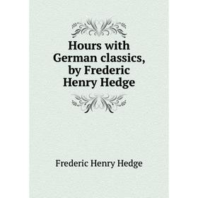 

Книга Hours with German classics, by Frederic Henry Hedge. Hedge Frederic Henry