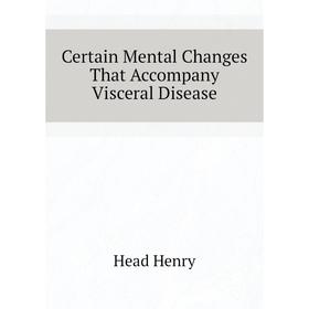 

Книга Certain Mental Changes That Accompany Visceral Disease. Head Henry