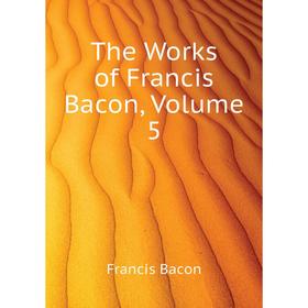 

Книга The Works of Francis Bacon. Volume 5