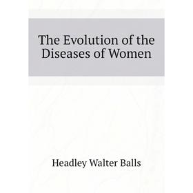 

Книга The Evolution of the Diseases of Women. Headley Walter Balls