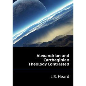 

Книга Alexandrian and Carthaginian Theology Contrasted. J. B. Heard