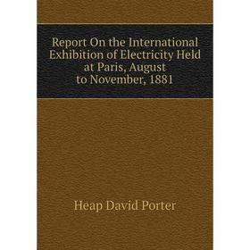 

Книга Report On the International Exhibition of Electricity Held at Paris, August to November, 1881. Heap David Porter