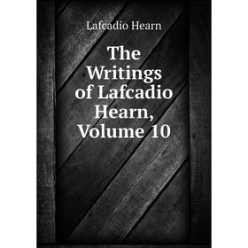 

Книга The Writings of Lafcadio Hearn. Volume 10. Lafcadio Hearn